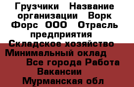Грузчики › Название организации ­ Ворк Форс, ООО › Отрасль предприятия ­ Складское хозяйство › Минимальный оклад ­ 28 600 - Все города Работа » Вакансии   . Мурманская обл.,Оленегорск г.